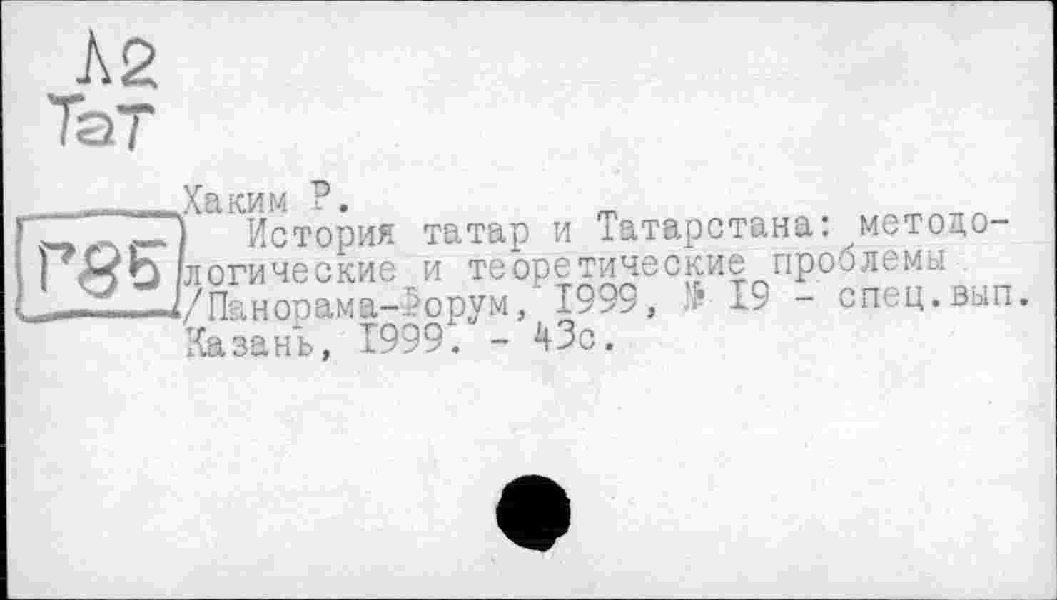 ﻿À2
Тат
Хаким P.
История татар и Татарстана:^методологические и теоретические проблемы І/Панооама-Торум, 1999, - 19 - спец.вып.
Казань, 1999. - ЧЗс.